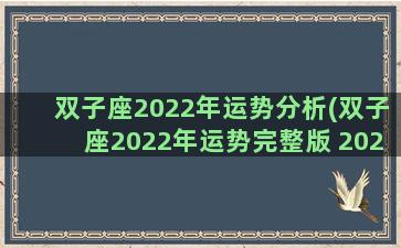 双子座2022年运势分析(双子座2022年运势完整版 2022年双子座全年运势详解)